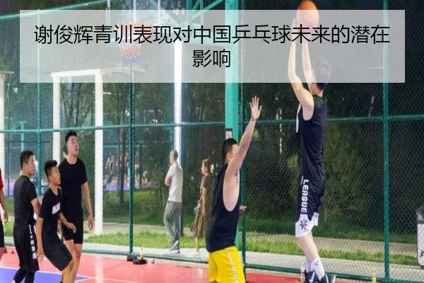 谢俊辉青训表现对中国乒乓球未来的潜在影响