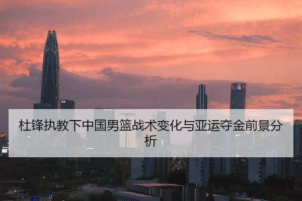 杜锋执教下中国男篮战术变化与亚运夺金前景分析