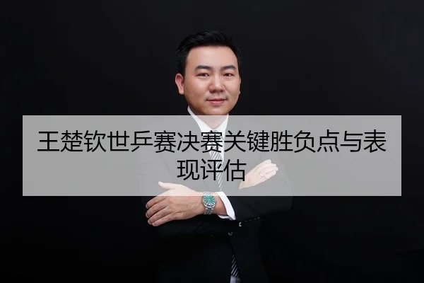 王楚钦世乒赛决赛关键胜负点与表现评估